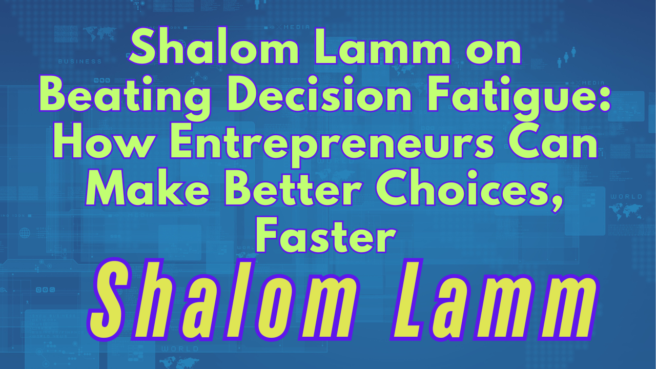 Shalom Lamm on Beating Decision Fatigue: How Entrepreneurs Can Make Better Choices, Faster
